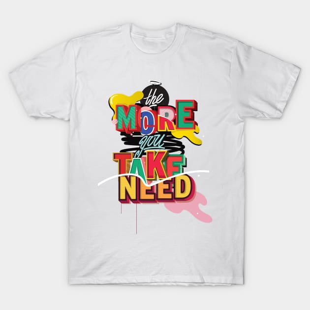 The More you TAKE, The More you NEED T-Shirt by JUNKART84